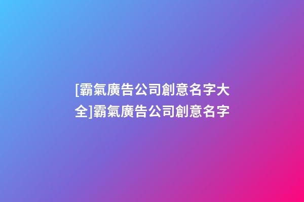 [霸氣廣告公司創意名字大全]霸氣廣告公司創意名字-第1張-公司起名-玄機派